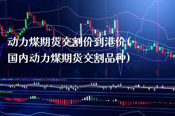 动力煤期货交割价到港价(国内动力煤期货交割品种)_https://www.boyangwujin.com_期货直播间_第1张