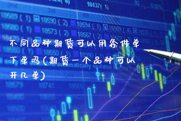 不同品种期货可以用条件单下单吗(期货一个品种可以开几单)_https://www.boyangwujin.com_黄金期货_第1张