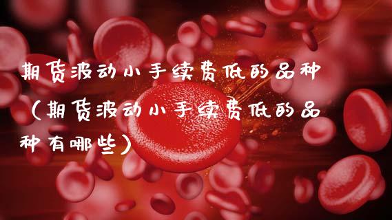 期货波动小手续费低的品种（期货波动小手续费低的品种有哪些）_https://www.boyangwujin.com_期货直播间_第1张