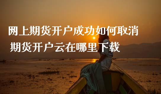 网上期货开户成功如何取消 期货开户云在哪里下载
