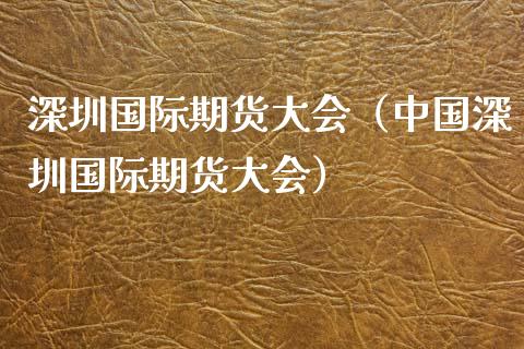 深圳国际期货大会（中国深圳国际期货大会）_https://www.boyangwujin.com_道指期货_第1张