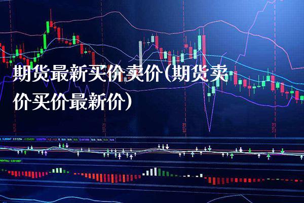 期货最新买价卖价(期货卖价买价最新价)_https://www.boyangwujin.com_期货科普_第1张