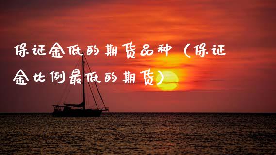 保证金低的期货品种（保证金比例最低的期货）_https://www.boyangwujin.com_期货直播间_第1张
