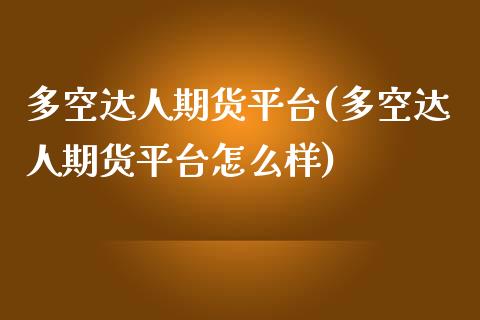 多空达人期货平台(多空达人期货平台怎么样)_https://www.boyangwujin.com_期货直播间_第1张