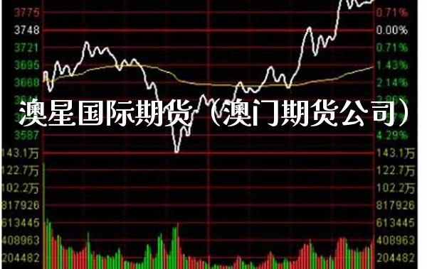 澳星国际期货（澳门期货公司）_https://www.boyangwujin.com_期货直播间_第1张