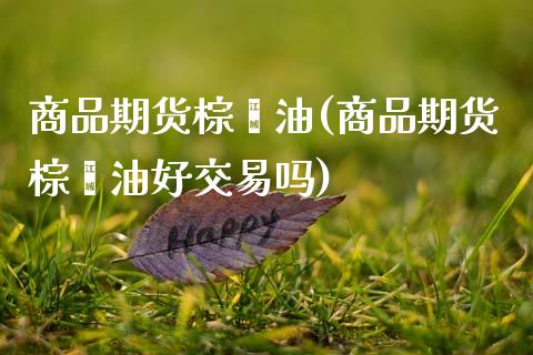 商品期货棕榈油(商品期货棕榈油好交易吗)_https://www.boyangwujin.com_期货直播间_第1张