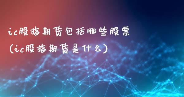 ic股指期货包括哪些股票(ic股指期货是什么)_https://www.boyangwujin.com_期货直播间_第1张