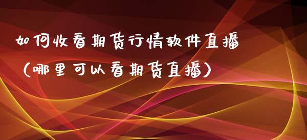 如何收看期货行情软件直播（哪里可以看期货直播）_https://www.boyangwujin.com_期货直播间_第1张