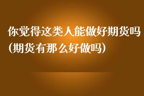 你觉得这类人能做好期货吗(期货有那么好做吗)_https://www.boyangwujin.com_期货开户_第1张