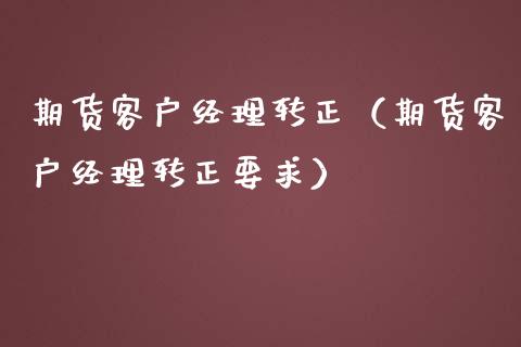 期货客户经理转正（期货客户经理转正要求）
