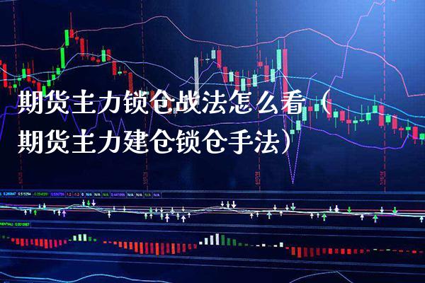 期货主力锁仓战法怎么看（期货主力建仓锁仓手法）_https://www.boyangwujin.com_期货直播间_第1张