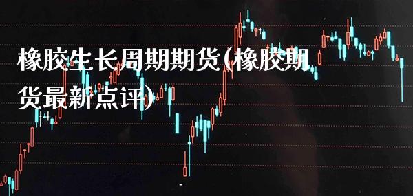 橡胶生长周期期货(橡胶期货最新点评)_https://www.boyangwujin.com_内盘期货_第1张