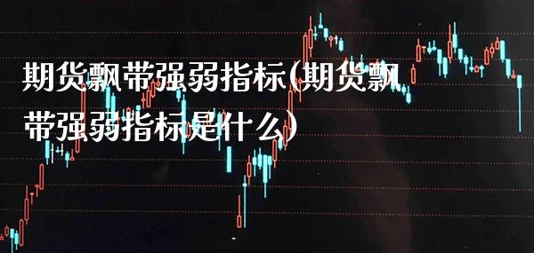 期货飘带强弱指标(期货飘带强弱指标是什么)_https://www.boyangwujin.com_原油期货_第1张