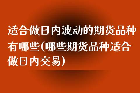 适合做日内波动的期货品种有哪些(哪些期货品种适合做日内交易)_https://www.boyangwujin.com_期货直播间_第1张