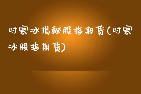 时寒冰揭秘股指期货(时寒冰股指期货)_https://www.boyangwujin.com_内盘期货_第1张