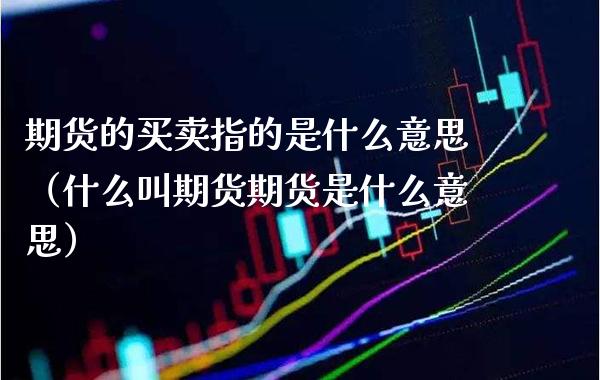 期货的买卖指的是什么意思（什么叫期货期货是什么意思）