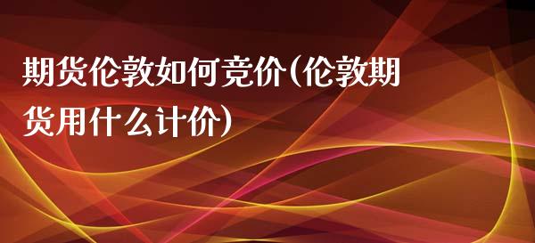 期货伦敦如何竞价(伦敦期货用什么计价)
