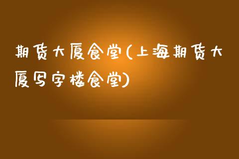 期货大厦食堂(上海期货大厦写字楼食堂)_https://www.boyangwujin.com_期货直播间_第1张