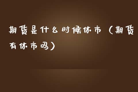 期货是什么时候休市（期货有休市吗）