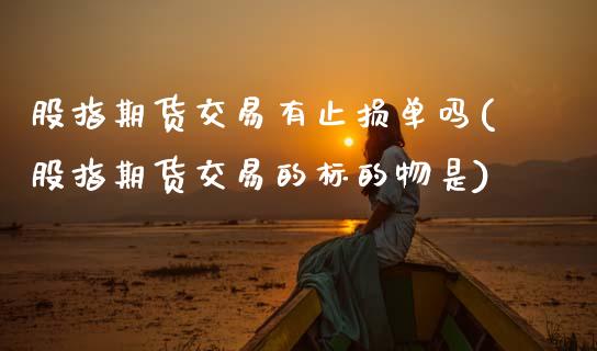 股指期货交易有止损单吗(股指期货交易的标的物是)