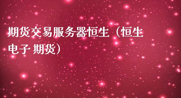 期货交易服务器恒生（恒生电子 期货）_https://www.boyangwujin.com_期货直播间_第1张