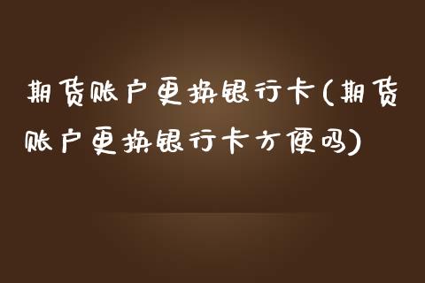 期货账户更换银行卡(期货账户更换银行卡方便吗)_https://www.boyangwujin.com_期货直播间_第1张