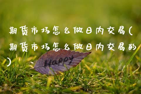 期货市场怎么做日内交易(期货市场怎么做日内交易的)