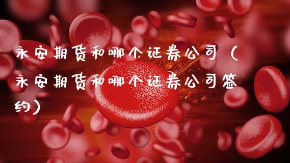 永安期货和哪个证券公司（永安期货和哪个证券公司签约）
