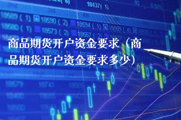 商品期货开户资金要求（商品期货开户资金要求多少）