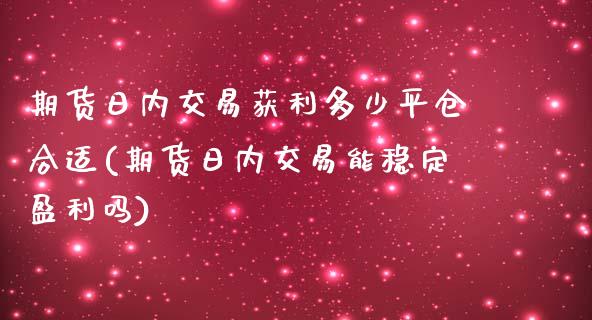 期货日内交易获利多少平仓合适(期货日内交易能稳定盈利吗)