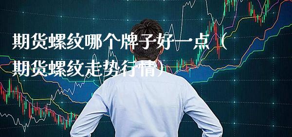 期货螺纹哪个牌子好一点（期货螺纹走势行情）