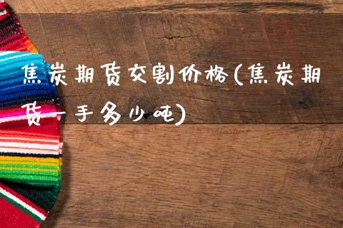 焦炭期货交割价格(焦炭期货一手多少吨)