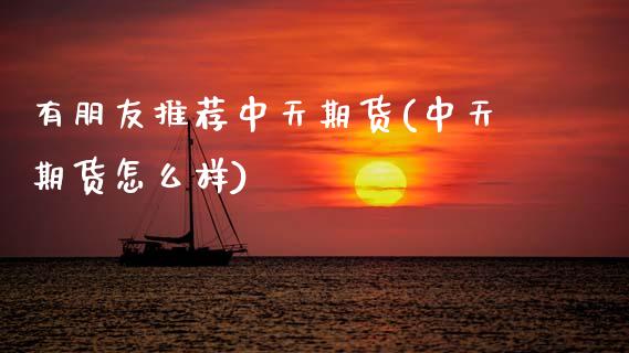 有朋友推荐中天期货(中天期货怎么样)_https://www.boyangwujin.com_期货直播间_第1张