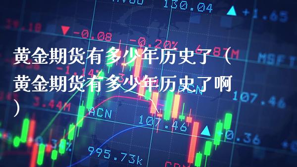 黄金期货有多少年历史了（黄金期货有多少年历史了啊）_https://www.boyangwujin.com_期货直播间_第1张
