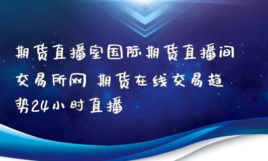 期货直播室国际期货直播间交易所网 期货在线交易趋势24小时直播