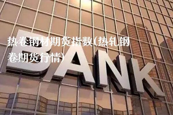 热卷钢材期货指数(热轧钢卷期货行情)