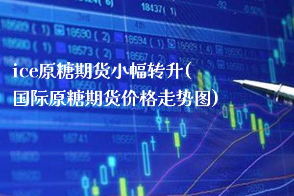 ice原糖期货小幅转升(国际原糖期货价格走势图)