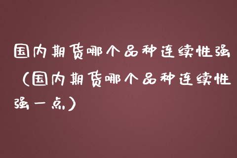 国内期货哪个品种连续性强（国内期货哪个品种连续性强一点）_https://www.boyangwujin.com_期货直播间_第1张