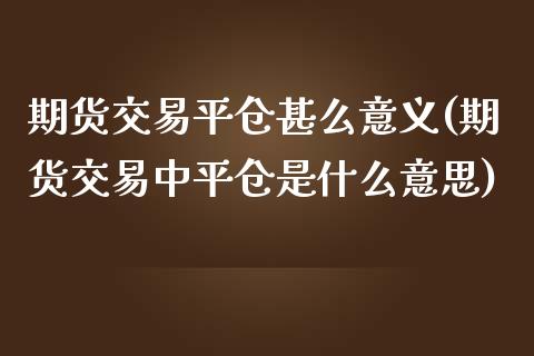 期货交易平仓甚么意义(期货交易中平仓是什么意思)