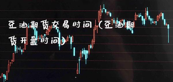豆油期货交易时间（豆油期货开盘时间）_https://www.boyangwujin.com_期货直播间_第1张