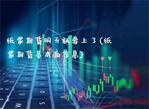 纸浆期货明天就要上了(纸浆期货基本面信息)_https://www.boyangwujin.com_原油期货_第1张