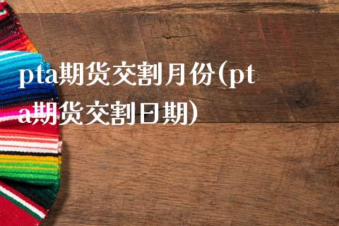 pta期货交割月份(pta期货交割日期)_https://www.boyangwujin.com_期货直播间_第1张