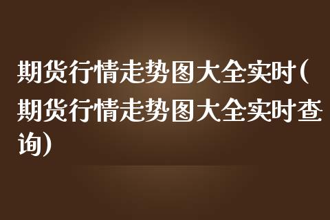 期货行情走势图大全实时(期货行情走势图大全实时查询)