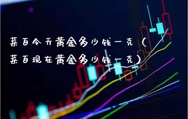 菜百今天黄金多少钱一克（菜百现在黄金多少钱一克）