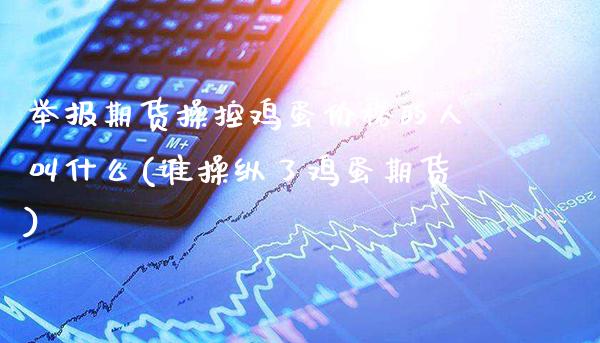 举报期货操控鸡蛋价格的人叫什么(谁操纵了鸡蛋期货)