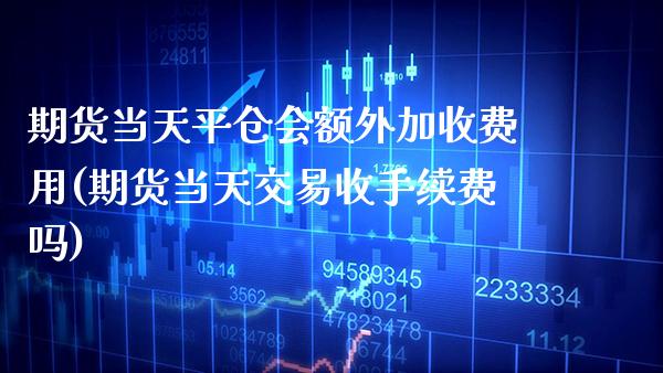 期货当天平仓会额外加收费用(期货当天交易收手续费吗)_https://www.boyangwujin.com_期货科普_第1张