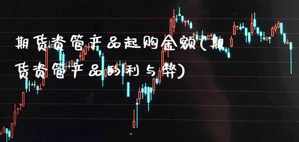 期货资管产品起购金额(期货资管产品的利与弊)