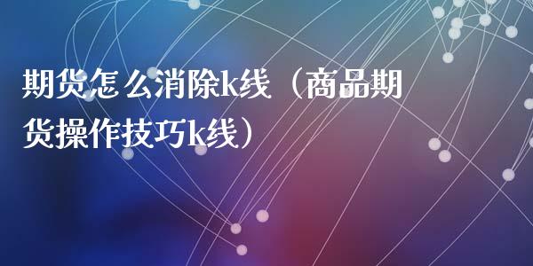 期货怎么消除k线（商品期货操作技巧k线）