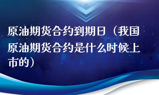 原油期货合约到期日（我国原油期货合约是什么时候上市的）_https://www.boyangwujin.com_原油期货_第1张