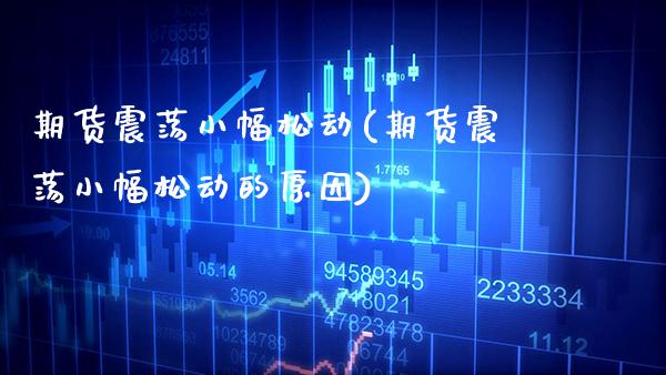 期货震荡小幅松动(期货震荡小幅松动的原因)_https://www.boyangwujin.com_期货直播间_第1张